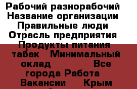 Рабочий-разнорабочий › Название организации ­ Правильные люди › Отрасль предприятия ­ Продукты питания, табак › Минимальный оклад ­ 30 000 - Все города Работа » Вакансии   . Крым,Алушта